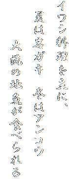 イワシ料理を主に、
　夏は岩ガキ　冬はアンコウ
　　　　大洗の地魚が食べられる